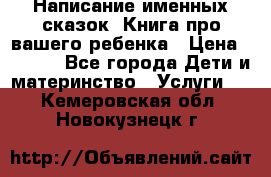 Написание именных сказок! Книга про вашего ребенка › Цена ­ 2 000 - Все города Дети и материнство » Услуги   . Кемеровская обл.,Новокузнецк г.